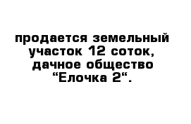 продается земельный участок 12 соток, дачное общество “Елочка 2“.